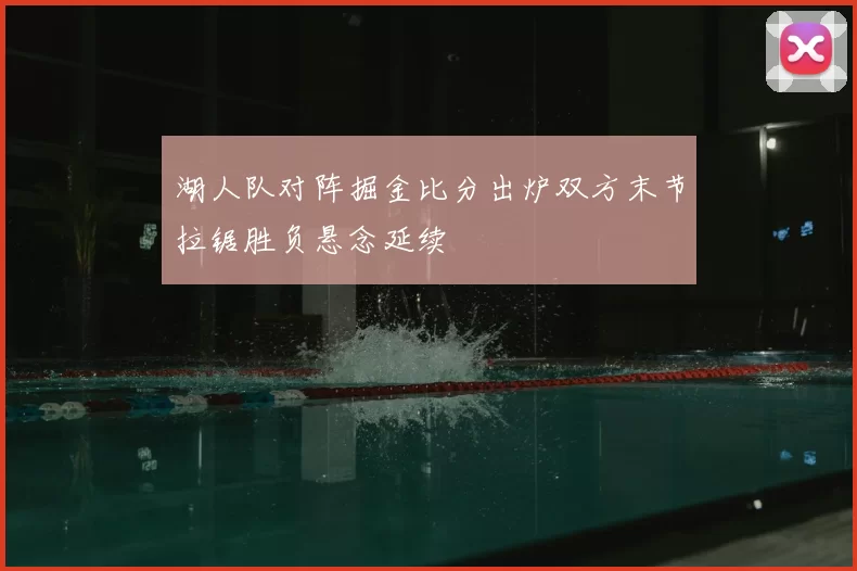 湖人队对阵掘金比分出炉双方末节拉锯胜负悬念延续