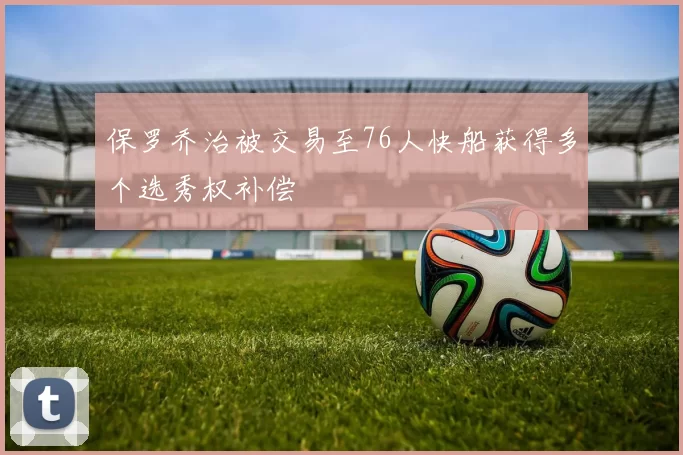 保罗乔治被交易至76人快船获得多个选秀权补偿