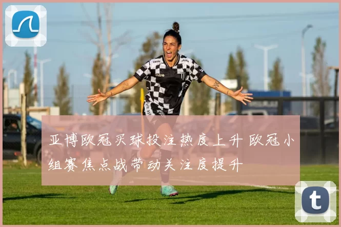 亚博欧冠买球投注热度上升 欧冠小组赛焦点战带动关注度提升