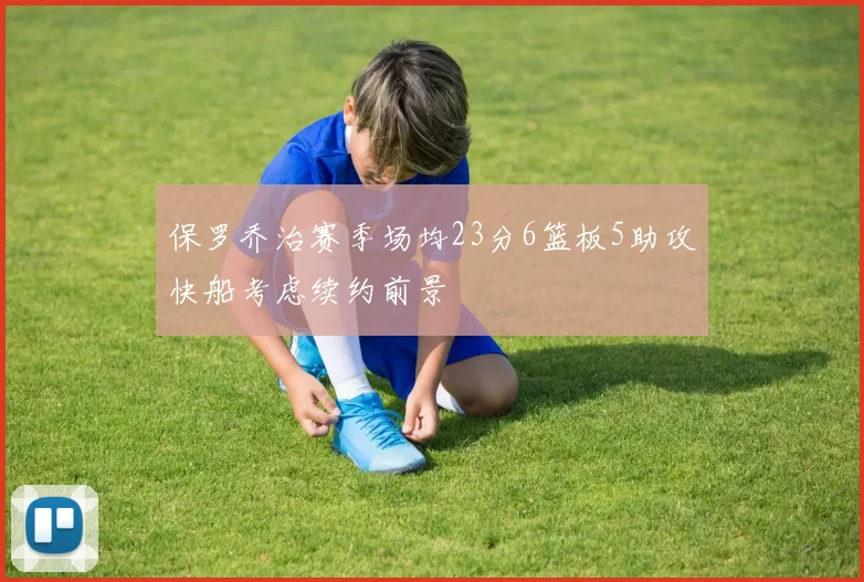 保罗乔治赛季场均23分6篮板5助攻快船考虑续约前景