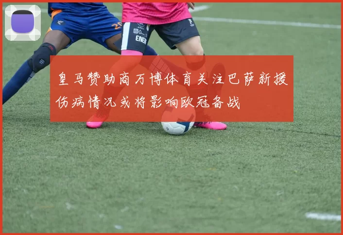 皇马赞助商万博体育关注巴萨新援伤病情况或将影响欧冠备战