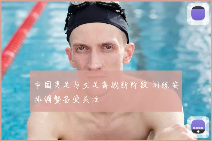 中国男足与女足备战新阶段 训练安排调整备受关注