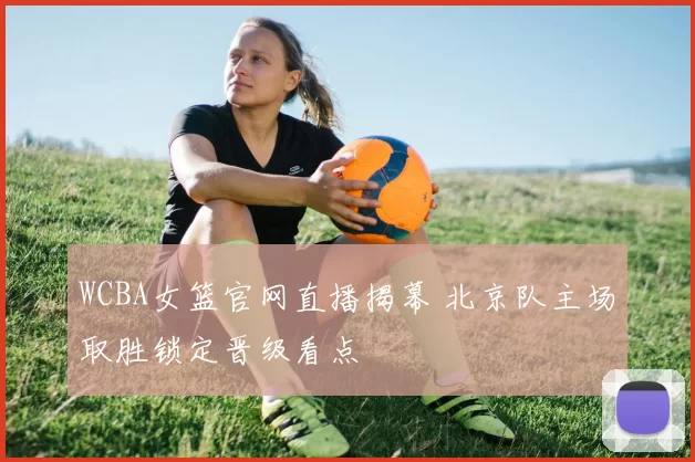 WCBA女篮官网直播揭幕 北京队主场取胜锁定晋级看点