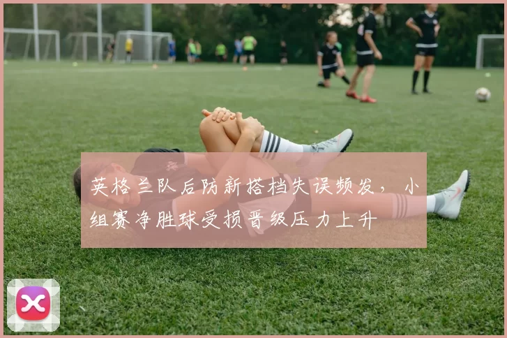英格兰队后防新搭档失误频发，小组赛净胜球受损晋级压力上升