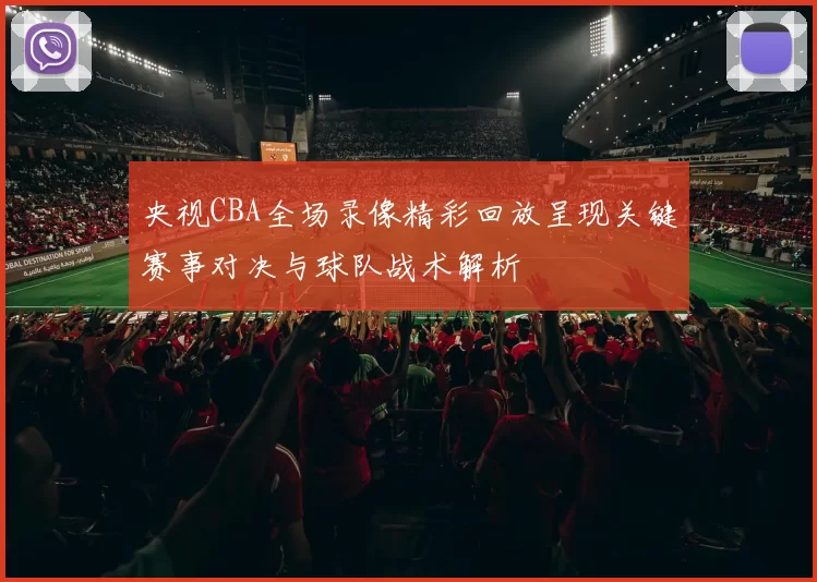 央视CBA全场录像精彩回放呈现关键赛事对决与球队战术解析