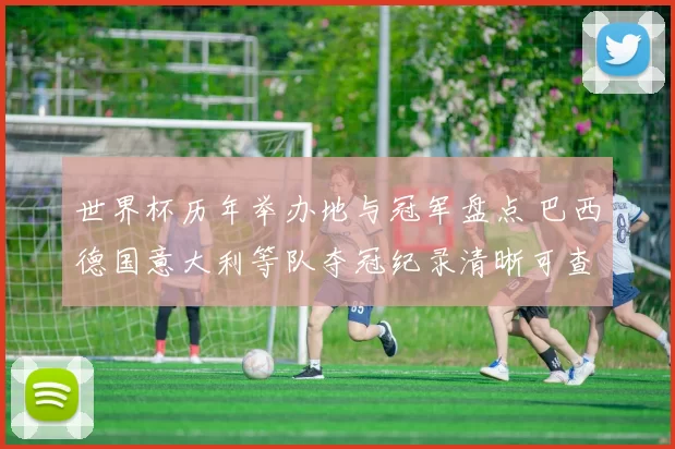 世界杯历年举办地与冠军盘点 巴西德国意大利等队夺冠纪录清晰可查