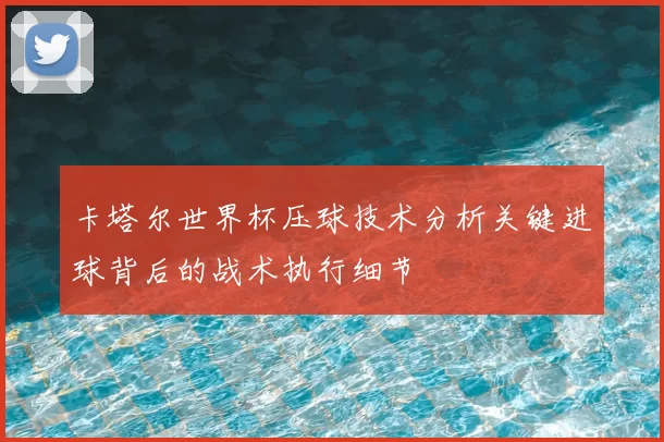 卡塔尔世界杯压球技术分析关键进球背后的战术执行细节