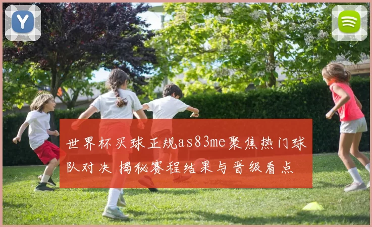 世界杯买球正规as83me聚焦热门球队对决 揭秘赛程结果与晋级看点