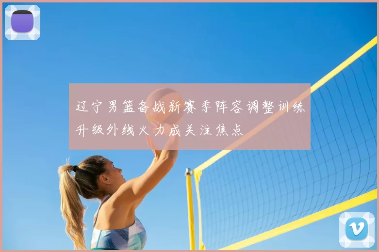 辽宁男篮备战新赛季阵容调整训练升级外线火力成关注焦点
