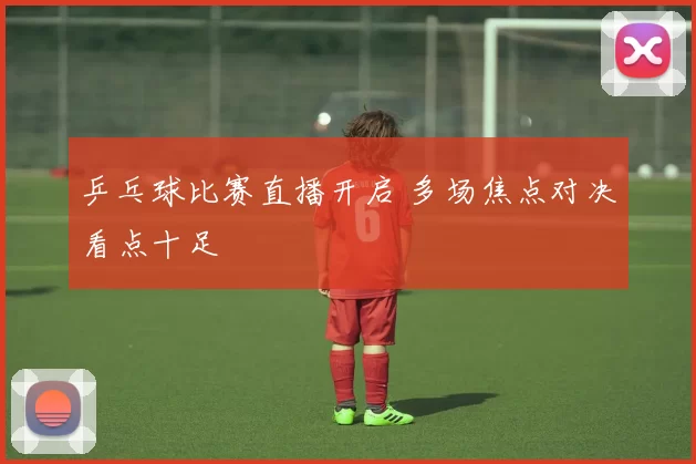 乒乓球比赛直播开启 多场焦点对决看点十足